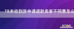 TB未收到货申请退款卖家不同意怎么办 淘宝一直没有收到货商家拒绝退款申请