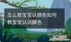 怎么教宝宝认颜色如何教宝宝认识颜色