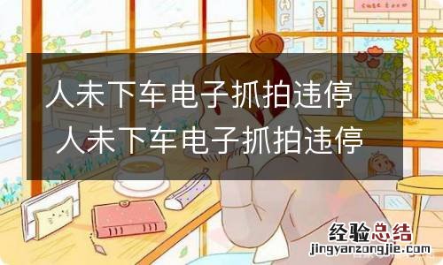 人未下车电子抓拍违停 人未下车电子抓拍违停一分钟四张图