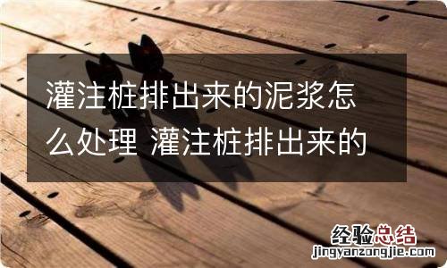 灌注桩排出来的泥浆怎么处理 灌注桩排出来的泥浆如何处理