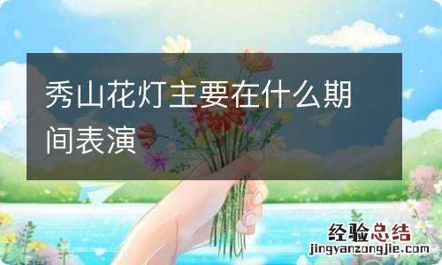 秀山花灯主要在什么期间表演