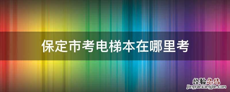 保定市考电梯本在哪里考