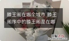 滕王阁在哪个城市 滕王阁序中的滕王阁是在哪个省