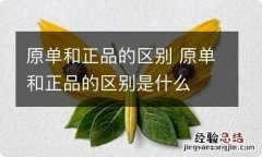 原单和正品的区别 原单和正品的区别是什么