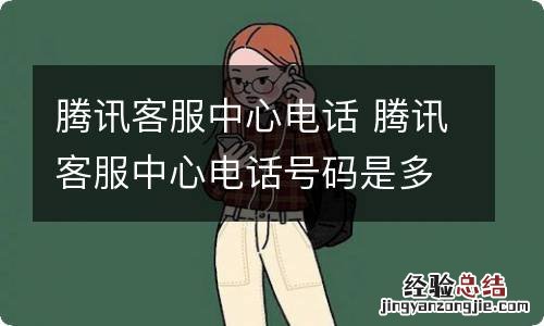 腾讯客服中心电话 腾讯客服中心电话号码是多少