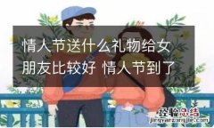 情人节送什么礼物给女朋友比较好 情人节到了女朋友送什么礼物好