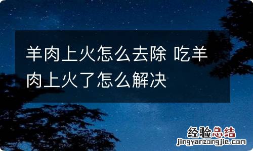 羊肉上火怎么去除 吃羊肉上火了怎么解决