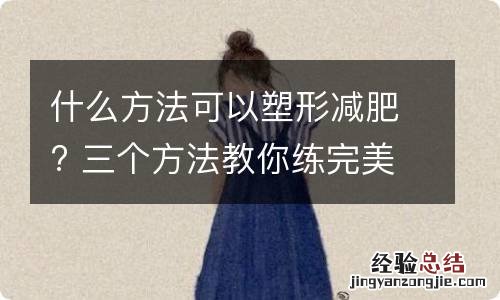 什么方法可以塑形减肥? 三个方法教你练完美曲线身材