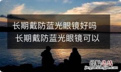 长期戴防蓝光眼镜好吗 长期戴防蓝光眼镜可以吗