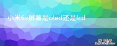 小米6x屏幕是oled还是lcd 小米6x是lcd屏幕吗