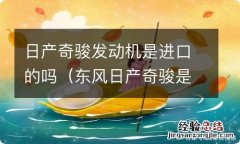 东风日产奇骏是进口车吗 日产奇骏发动机是进口的吗