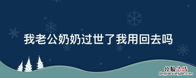 我老公奶奶过世了我用回去吗