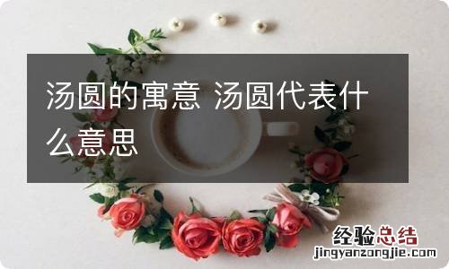 汤圆的寓意 汤圆代表什么意思