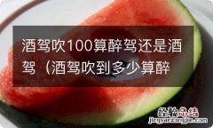 酒驾吹到多少算醉驾 酒驾吹100算醉驾还是酒驾