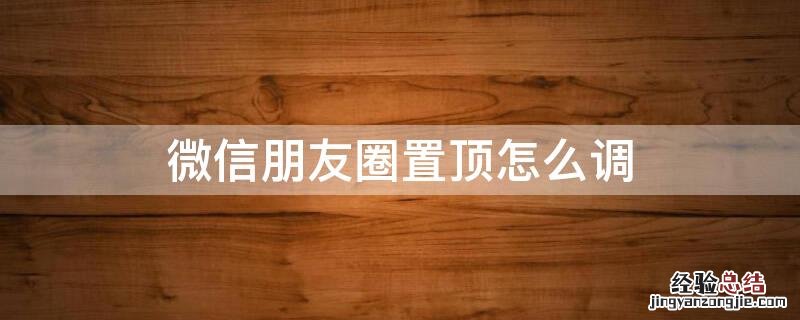 怎样设置微信朋友圈置顶 微信朋友圈置顶怎么调