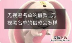 无视黑名单的借款无视黑名单的借款会怎样