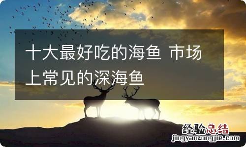 十大最好吃的海鱼 市场上常见的深海鱼