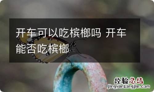 开车可以吃槟榔吗 开车能否吃槟榔