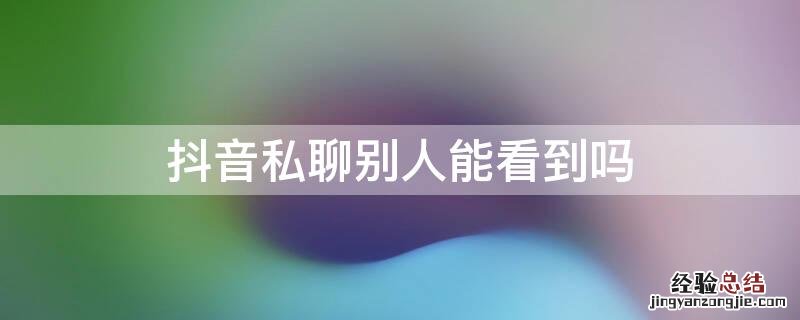 抖音私聊别人能看到吗知乎 抖音私聊别人能看到吗