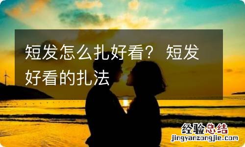 短发怎么扎好看?短发好看的扎法