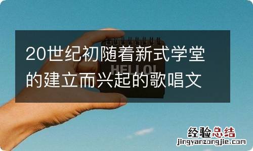 20世纪初随着新式学堂的建立而兴起的歌唱文化是 20世纪初随着新式学堂的建立兴起了什么歌唱文化