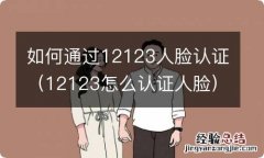 12123怎么认证人脸 如何通过12123人脸认证