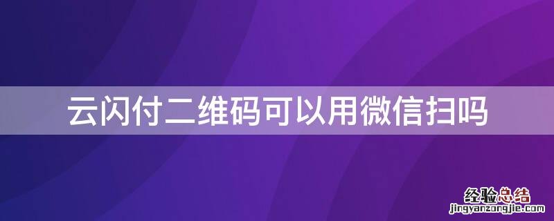 云闪付二维码可以用微信扫吗 云闪付扫微信二维码能支付吗