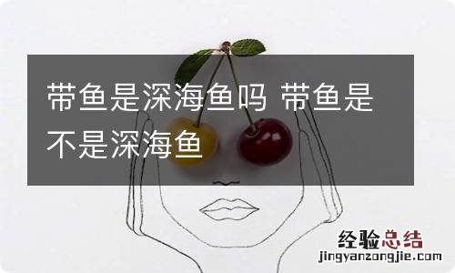 带鱼是深海鱼吗 带鱼是不是深海鱼