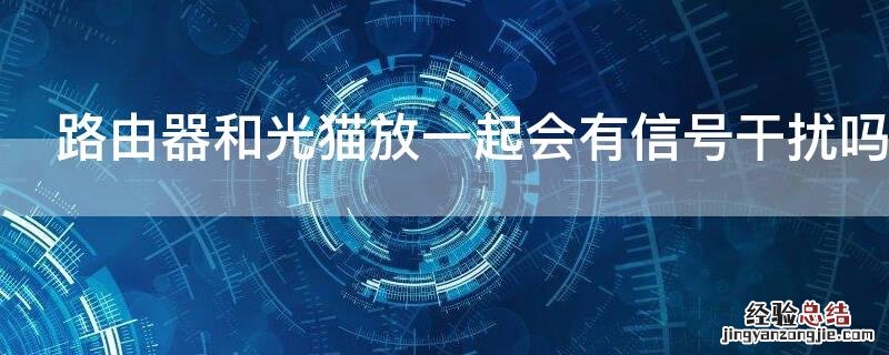 路由器和光猫放一起会有信号干扰吗