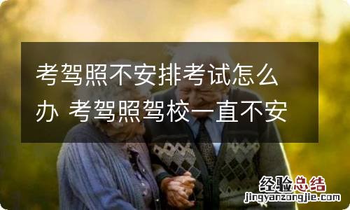 考驾照不安排考试怎么办 考驾照驾校一直不安排考试怎么办