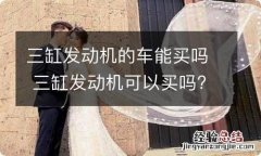 三缸发动机的车能买吗 三缸发动机可以买吗?