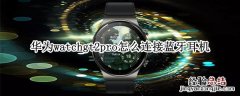 华为watchgt2pro怎么连接蓝牙耳机