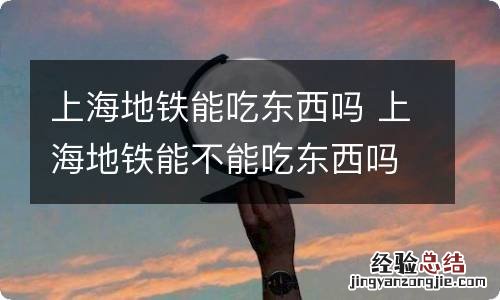 上海地铁能吃东西吗 上海地铁能不能吃东西吗