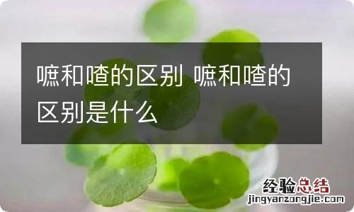 嗻和喳的区别 嗻和喳的区别是什么