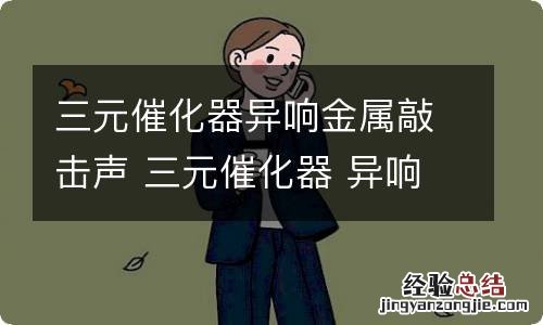 三元催化器异响金属敲击声 三元催化器 异响