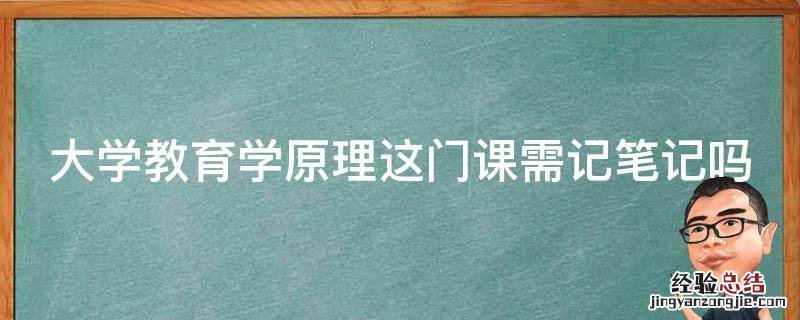 大学教育学原理这门课需记笔记吗