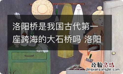 洛阳桥是我国古代第一座跨海的大石桥吗 洛阳桥是不是我国古代第一座跨海的大石桥