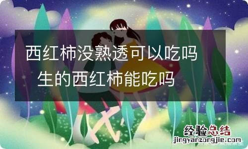 西红柿没熟透可以吃吗生的西红柿能吃吗