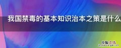 我国禁毒的基本知识治本之策是什么