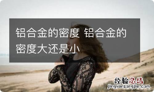 铝合金的密度 铝合金的密度大还是小