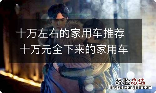 十万左右的家用车推荐 十万元全下来的家用车推荐