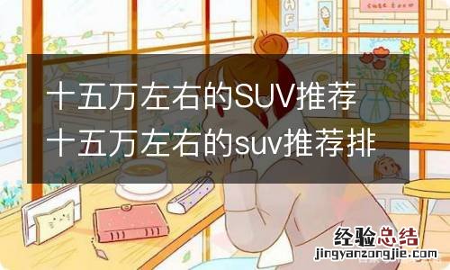 十五万左右的SUV推荐 十五万左右的suv推荐排名~.奕歌哪个地区报价低呢