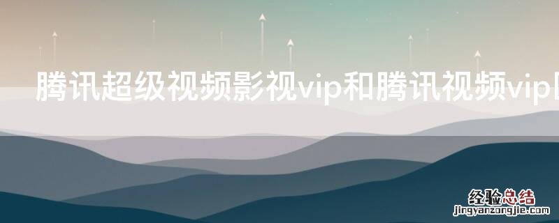 腾讯超级视频影视vip和腾讯视频vip区别