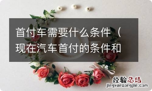 现在汽车首付的条件和多少 首付车需要什么条件