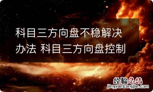 科目三方向盘不稳解决办法 科目三方向盘控制不稳怎么回事?