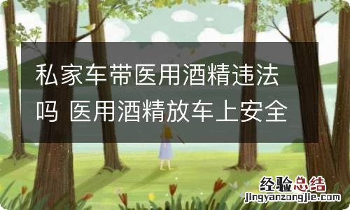 私家车带医用酒精违法吗 医用酒精放车上安全吗