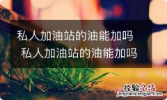 私人加油站的油能加吗 私人加油站的油能加吗 知乎