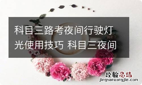 科目三路考夜间行驶灯光使用技巧 科目三夜间行驶灯光使用方法