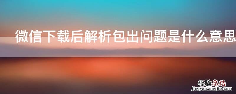 微信下载后解析包出问题是什么意思