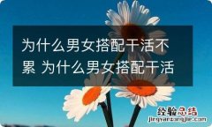 为什么男女搭配干活不累 为什么男女搭配干活不累有道理吗